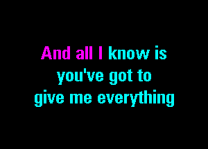 And all I know is

you've got to
give me everything