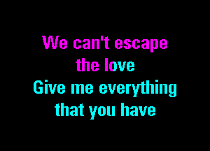 We can't escape
thelove

Give me everyihing
that you have