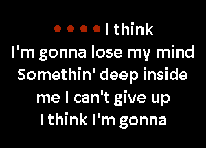 0 0 0 0 I think
I'm gonna lose my mind

Somethin' deep inside
me I can't give up
I think I'm gonna