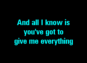 And all I know is

you've got to
give me everything