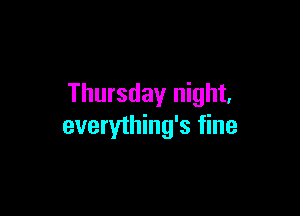 Thursday night,

everything's fine