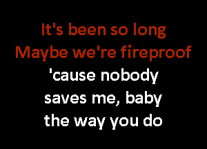 It's been so long
Maybe we're fireproof

'cause nobody
saves me, baby
the way you do
