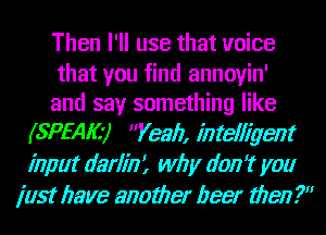 Then I'll use that voice
that you find annoyin'
and say something like
(5775410) Yeah, intelligent
input darlini why don't you
just have another beer then .7