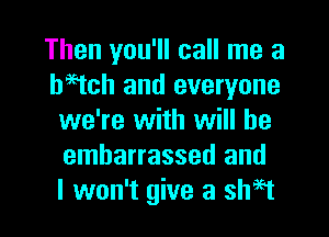 Then you'll call me a
haetch and everyone
we're with will be
embarrassed and
I won't give a shaet