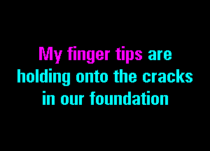 My finger tips are

holding onto the cracks
in our foundation