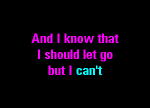 And I know that

I should let go
but I can't