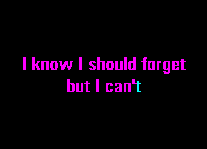 I know I should forget

but I can't