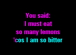 You saidi
I must eat

so many lemons
'cos I am so hitter