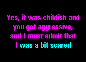 Yes, it was childish and
you got aggressive,
and I must admit that
I was a hit scartid