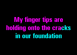 My finger tips are

holding onto the cracks
in our foundation