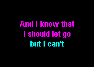 And I know that

I should let go
but I can't