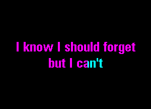 I know I should forget

but I can't