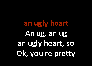 an ugly heart

An ug, an ug
an ugly heart, so
0k, you're pretty