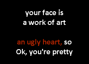 your face is
a work of art

an ugly heart, so
0k, you're pretty