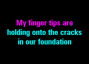 My finger tips are

holding onto the cracks
in our foundation