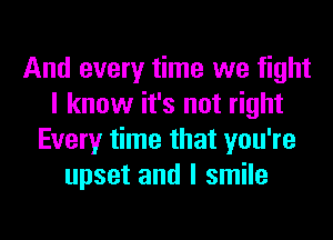 And every time we fight
I know it's not right
Every time that you're
upset and I smile