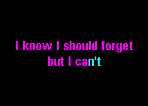 I know I should forget

but I can't