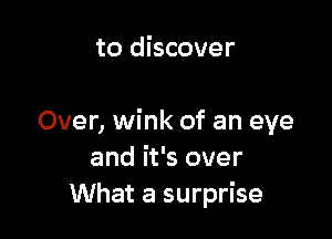 to discover

Over, wink of an eye
and it's over
What a surprise
