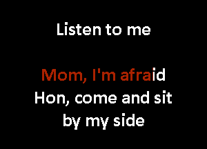 Listen to me

Mom, I'm afraid
Hon, come and sit
by my side