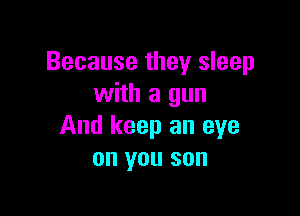Because they sleep
with a gun

And keep an eye
on you son