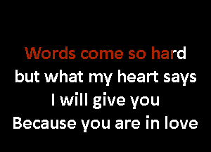 Words come so hard
but what my heart says
I will give you
Because you are in love