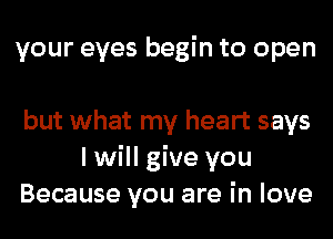 your eyes begin to open

but what my heart says
I will give you
Because you are in love