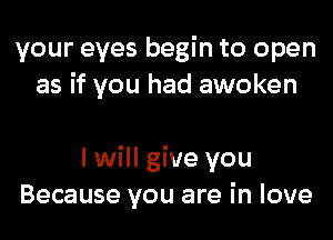 your eyes begin to open
as if you had awoken

I will give you
Because you are in love