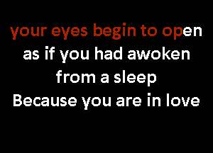 your eyes begin to open
as if you had awoken
from a sleep
Because you are in love