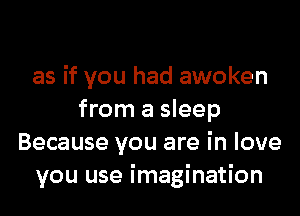 as if you had awoken
from a sleep
Because you are in love
you use imagination