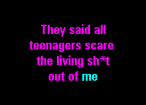 They said all
teenagers scare

the living sheet
out of me
