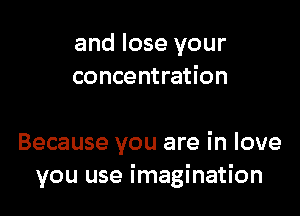 and lose your
concentration

Because you are in love
you use imagination
