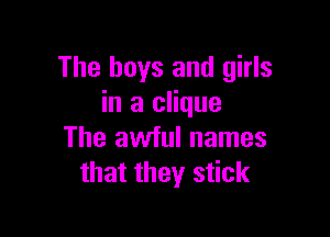 The boys and girls
in a clique

The awful names
that they stick