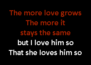 The more love grows
The more it

stays the same
but I love him so
That she loves him so