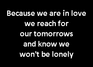 Because we are in love
we reach for

our tomorrows
and know we
won't be lonely