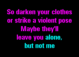 So darken your clothes
or strike a violent pose

Maybe they'll
leave you alone,
but not me