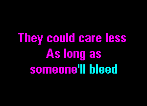 They could care less

As long as
someone'll bleed