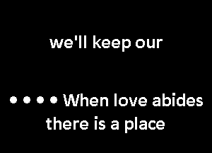 we'll keep our

0 o o 0 When love abides
there is a place