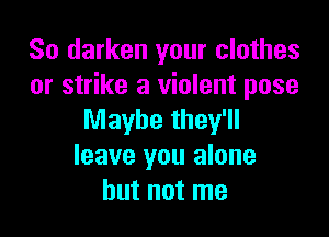 So darken your clothes
or strike a violent pose

Maybe they'll
leave you alone
but not me