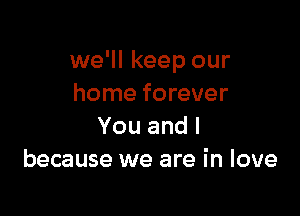 we'll keep our
home forever

Youandl
because we are in love