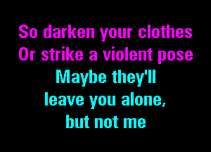 So darken your clothes
0r strike a violent pose

Maybe they'll
leave you alone,
but not me