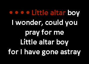 o o o 0 Little altar boy
lwonder, could you

pray for me
Little altar boy
for I have gone astray