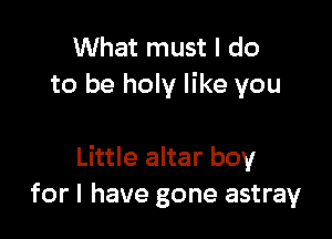 What must I do
to be holy like you

Little altar boy
for I have gone astray