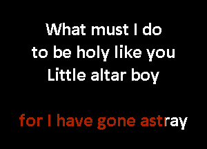What must I do
to be holy like you

Little altar boy

for I have gone astray