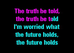 The truth be told.
the truth be told

I'm worried what
the future holds.
the future holds