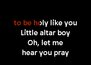 1at must I do
to be holy like you

Little altar boy
Oh, let me
hear you pray