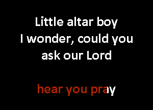 Little altar boy
lwonder, could you
ask our Lord

hear you pray