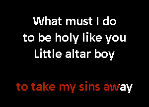 What must I do
to be holy like you

Little altar boy

to take my sins away