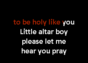 to be holy like you

Little altar boy
please let me
hear you pray