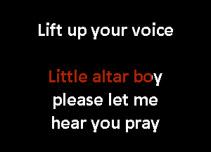Lift up your voice

Little altar boy
please let me
hear you pray