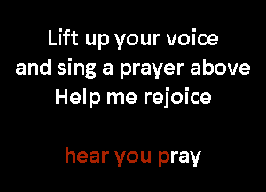 Lift up your voice
and sing a prayer above

Help me rejoice

hear you pray